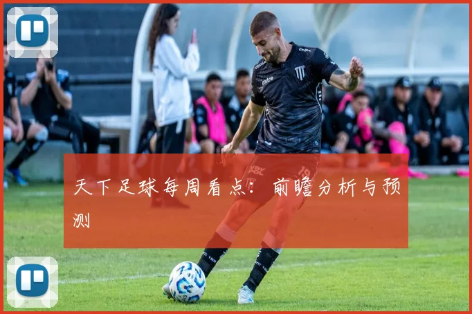 天下足球每周看点：前瞻分析与预测