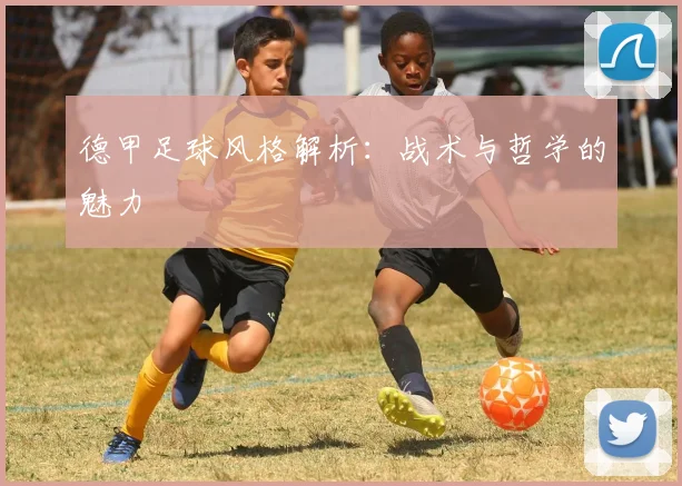 德甲足球风格解析：战术与哲学的魅力