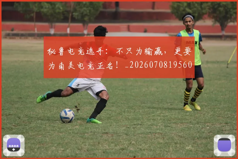 秘鲁电竞选手：不只为输赢，更要为南美电竞正名！_20260708195602