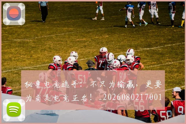 秘鲁电竞选手:不只为输赢,更要为南美电竞正名!_20260802170017