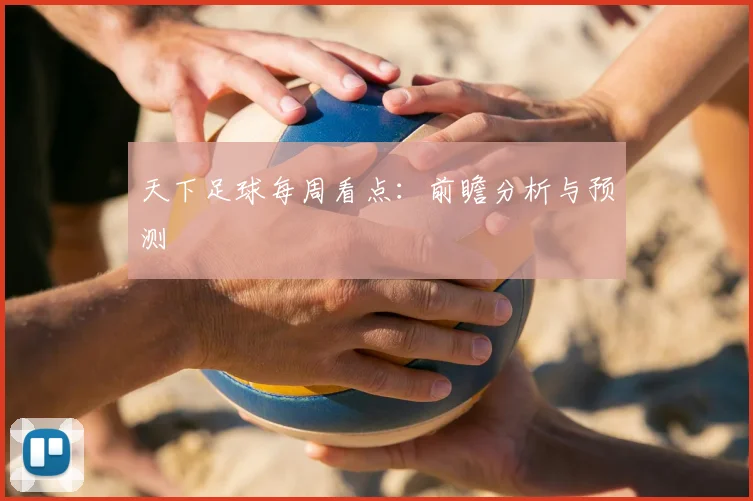 天下足球每周看点：前瞻分析与预测