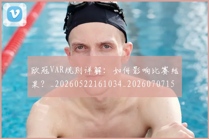 欧冠VAR规则详解：如何影响比赛结果？_20260522161034_20260707150040_20260801161320