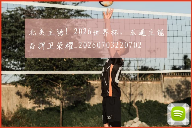 北美主场！2026世界杯，东道主能否捍卫荣耀_20260703220702