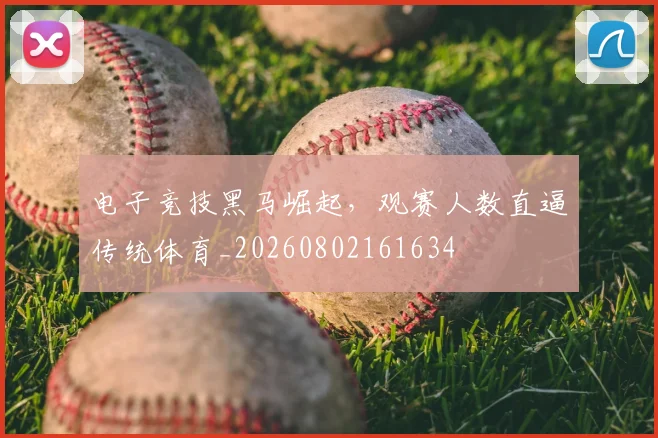 电子竞技黑马崛起，观赛人数直逼传统体育_20260802161634