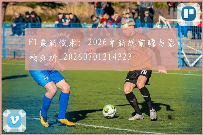 F1最新技术：2026年新规前瞻与影响分析_20260701214323