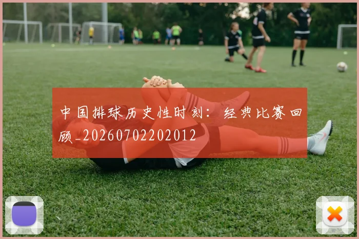 中国排球历史性时刻：经典比赛回顾_20260702202012