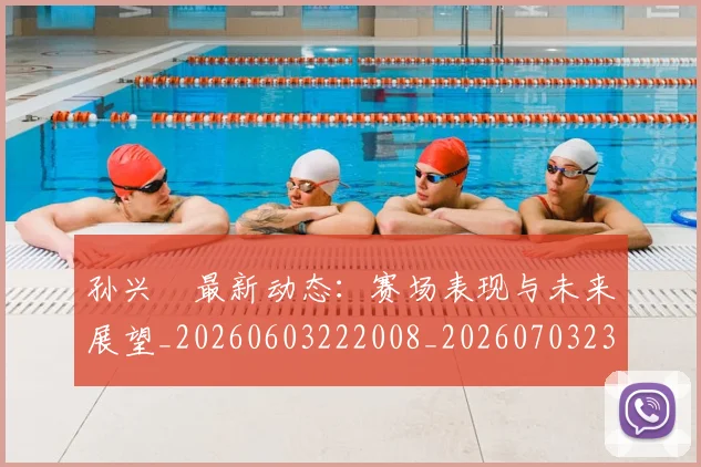 孙兴慜最新动态：赛场表现与未来展望_20260603222008_20260703233317