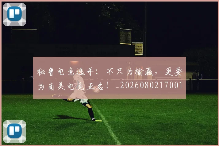 秘鲁电竞选手：不只为输赢，更要为南美电竞正名！_20260802170017