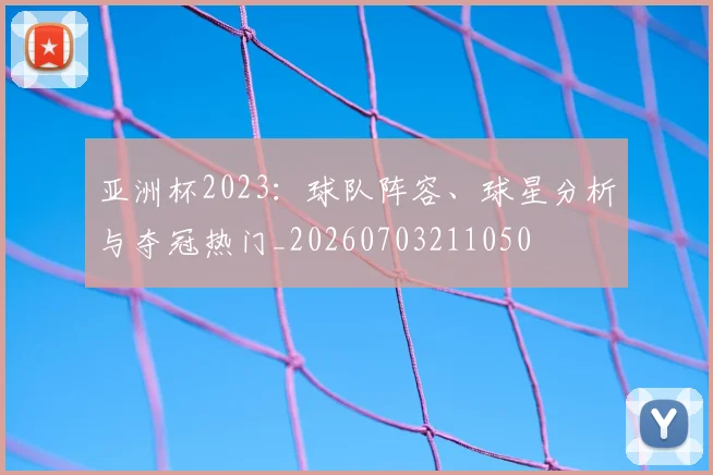 亚洲杯2023：球队阵容、球星分析与夺冠热门_20260703211050