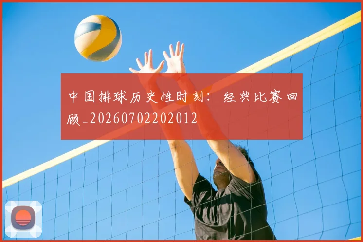 中国排球历史性时刻：经典比赛回顾_20260702202012