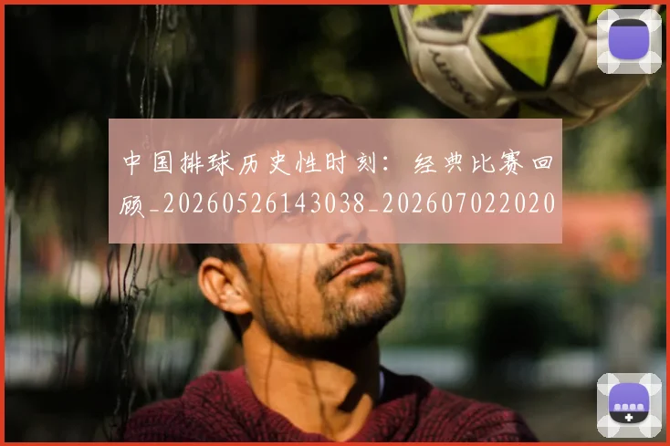 中国排球历史性时刻：经典比赛回顾_20260526143038_20260702202017