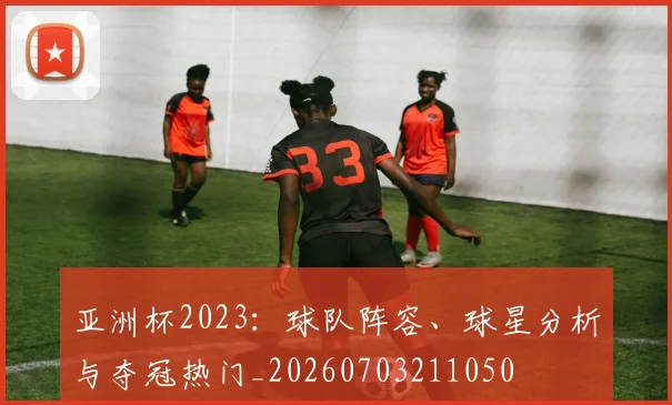 亚洲杯2023：球队阵容、球星分析与夺冠热门_20260703211050