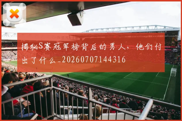 揭秘S赛冠军榜背后的男人，他们付出了什么_20260707144316