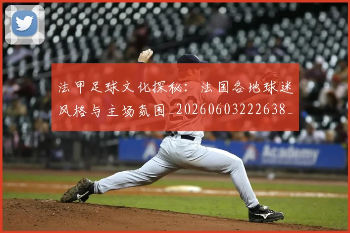 法甲足球文化探秘：法国各地球迷风格与主场氛围_20260603222638_20260707153942_20260801173113