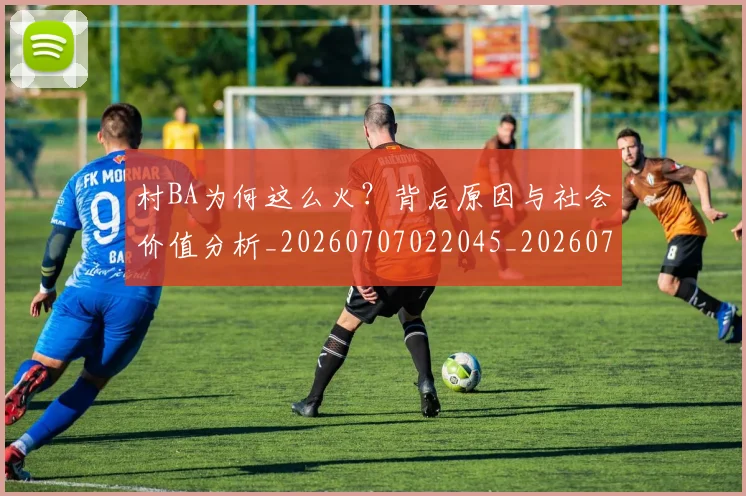 村BA为何这么火？背后原因与社会价值分析_20260707022045_20260731174736