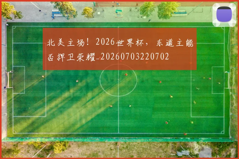 北美主场！2026世界杯，东道主能否捍卫荣耀_20260703220702